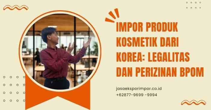 Impor Produk Kosmetik dari Korea Legalitas dan Perizinan BPOM