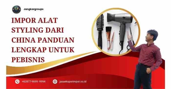 Impor Alat Styling dari China Panduan Lengkap untuk Pebisnis