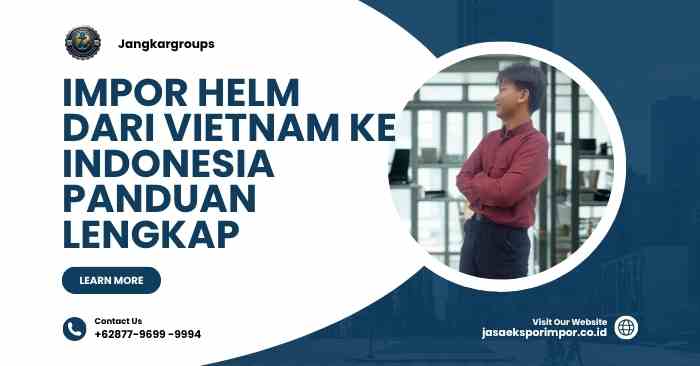 Impor Helm dari Vietnam ke Indonesia Panduan Lengkap